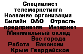 Специалист телемаркетинга › Название организации ­ Билайн, ОАО › Отрасль предприятия ­ Интернет › Минимальный оклад ­ 33 000 - Все города Работа » Вакансии   . Крым,Гвардейское